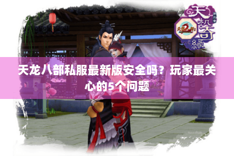 天龙八部私服最新版安全吗？玩家最关心的5个问题