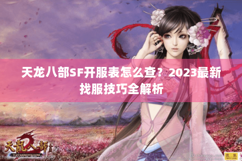 天龙八部SF开服表怎么查？2023最新找服技巧全解析