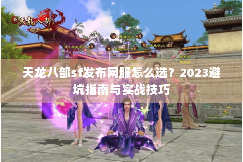 天龙八部sf发布网服怎么选？2023避坑指南与实战技巧