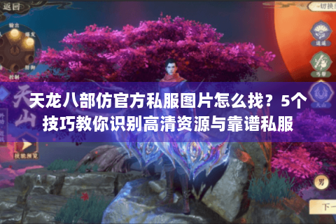 天龙八部仿官方私服图片怎么找？5个技巧教你识别高清资源与靠谱私服