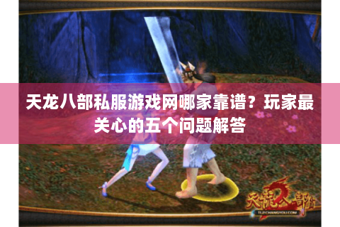 天龙八部私服游戏网哪家靠谱？玩家最关心的五个问题解答