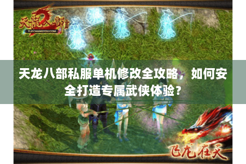 天龙八部私服单机修改全攻略，如何安全打造专属武侠体验？