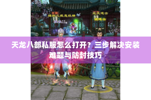 天龙八部私服怎么打开？三步解决安装难题与防封技巧