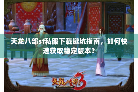 天龙八部sf私服下载避坑指南，如何快速获取稳定版本？