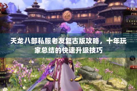 天龙八部私服老友复古版攻略，十年玩家总结的快速升级技巧