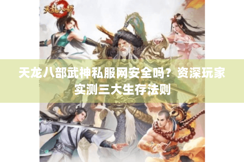 天龙八部武神私服网安全吗？资深玩家实测三大生存法则