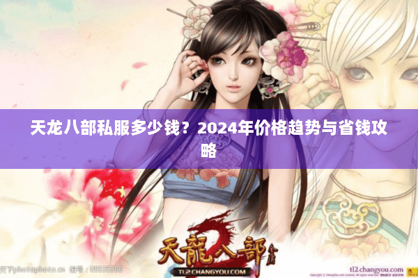 天龙八部私服多少钱？2024年价格趋势与省钱攻略