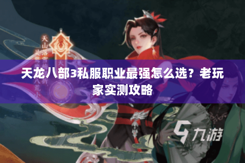 天龙八部3私服职业最强怎么选？老玩家实测攻略