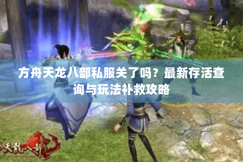 方舟天龙八部私服关了吗？最新存活查询与玩法补救攻略