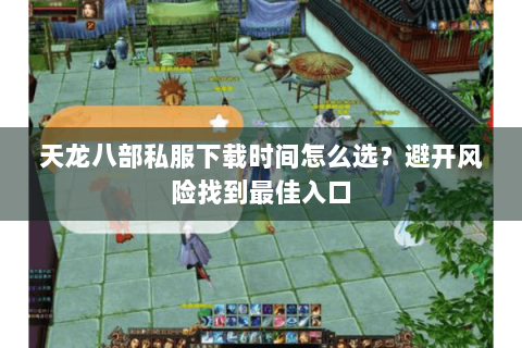 天龙八部私服下载时间怎么选？避开风险找到最佳入口
