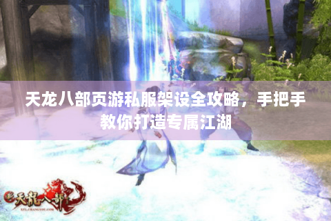 天龙八部页游私服架设全攻略，手把手教你打造专属江湖