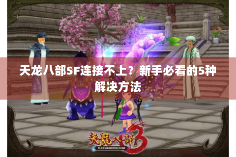 天龙八部SF连接不上？新手必看的5种解决方法