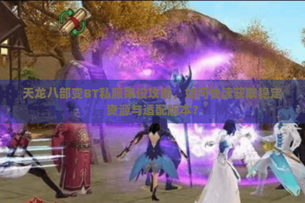 天龙八部变BT私服架设攻略，如何快速获取稳定资源与适配版本？