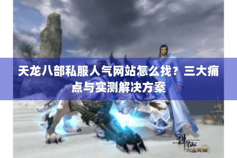 天龙八部私服人气网站怎么找？三大痛点与实测解决方案