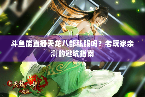 斗鱼能直播天龙八部私服吗？老玩家亲测的避坑指南