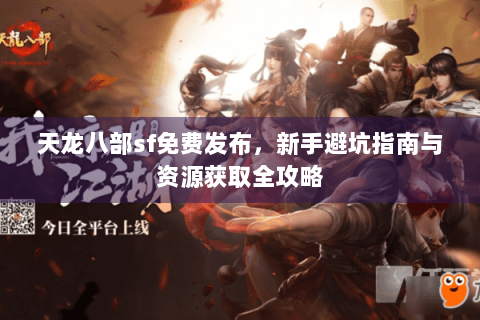 天龙八部sf免费发布，新手避坑指南与资源获取全攻略