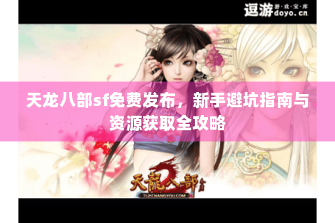 天龙八部sf免费发布，新手避坑指南与资源获取全攻略