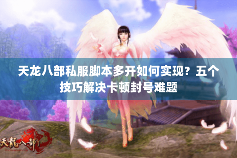 天龙八部私服脚本多开如何实现？五个技巧解决卡顿封号难题