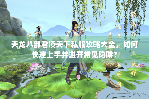 天龙八部君凌天下私服攻略大全，如何快速上手并避开常见陷阱？