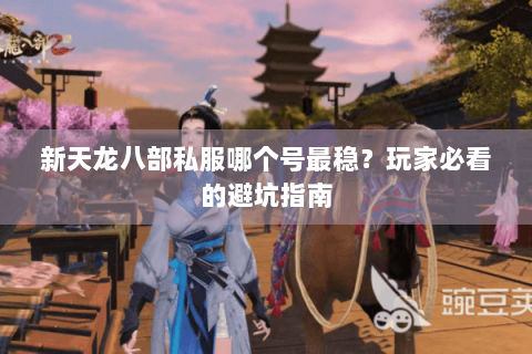 新天龙八部私服哪个号最稳？玩家必看的避坑指南