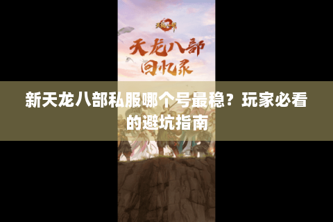 新天龙八部私服哪个号最稳？玩家必看的避坑指南