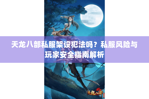 天龙八部私服架设犯法吗？私服风险与玩家安全指南解析