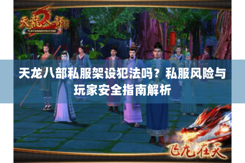 天龙八部私服架设犯法吗？私服风险与玩家安全指南解析