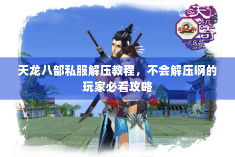 天龙八部私服解压教程，不会解压啊的玩家必看攻略