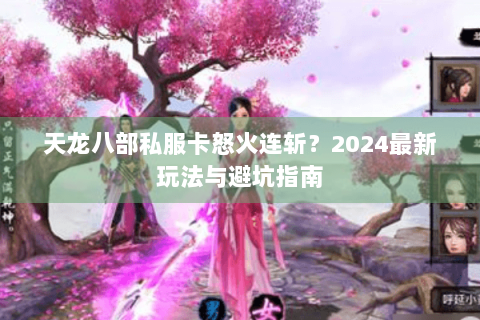 天龙八部私服卡怒火连斩？2024最新玩法与避坑指南