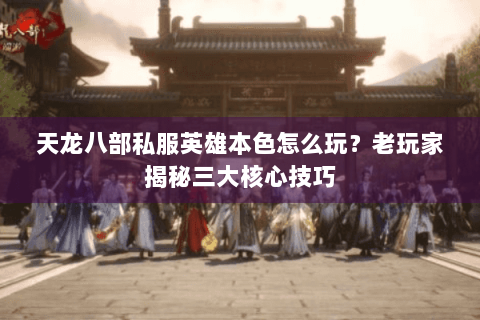 天龙八部私服英雄本色怎么玩？老玩家揭秘三大核心技巧