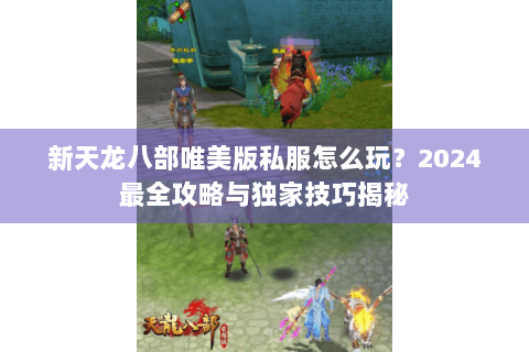 新天龙八部唯美版私服怎么玩？2024最全攻略与独家技巧揭秘