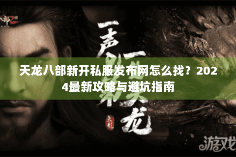 天龙八部新开私服发布网怎么找？2024最新攻略与避坑指南