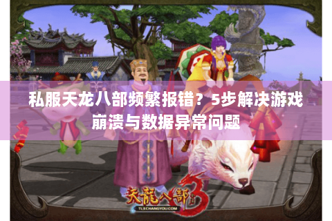 私服天龙八部频繁报错？5步解决游戏崩溃与数据异常问题