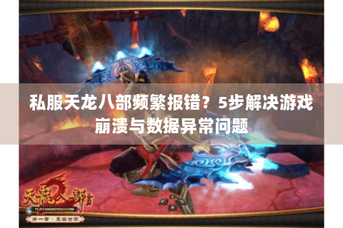 私服天龙八部频繁报错？5步解决游戏崩溃与数据异常问题