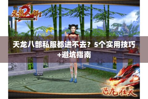 天龙八部私服都进不去？5个实用技巧+避坑指南