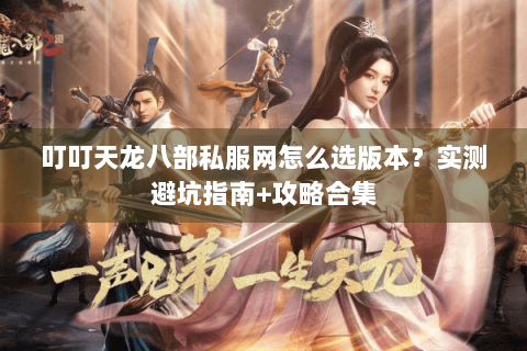 叮叮天龙八部私服网怎么选版本？实测避坑指南+攻略合集