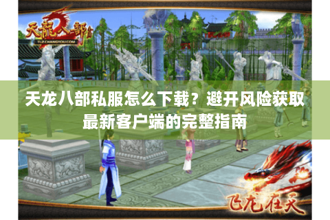 天龙八部私服怎么下载？避开风险获取最新客户端的完整指南
