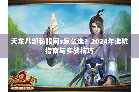 天龙八部私服网s怎么选？2024年避坑指南与实战技巧