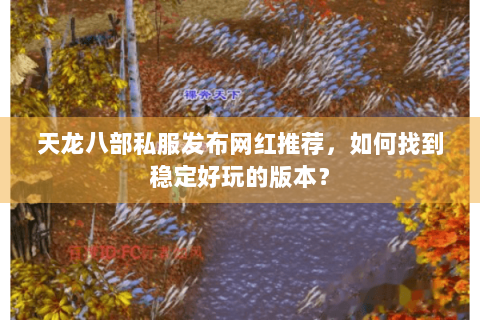 天龙八部私服发布网红推荐，如何找到稳定好玩的版本？