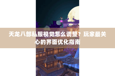 天龙八部私服视觉怎么调整？玩家最关心的界面优化指南