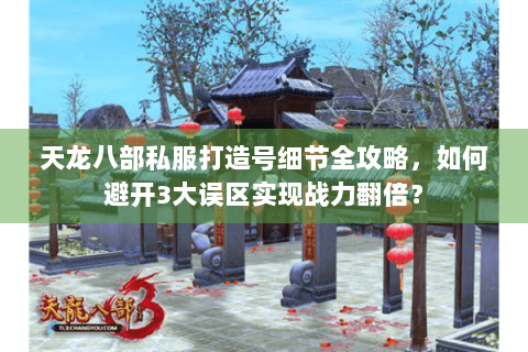 天龙八部私服打造号细节全攻略，如何避开3大误区实现战力翻倍？