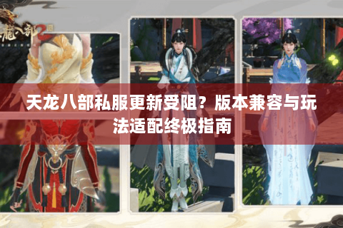 天龙八部私服更新受阻？版本兼容与玩法适配终极指南