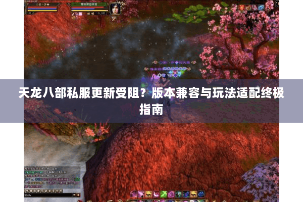 天龙八部私服更新受阻？版本兼容与玩法适配终极指南