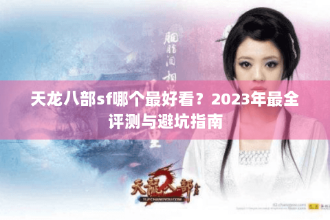 天龙八部sf哪个最好看？2023年最全评测与避坑指南