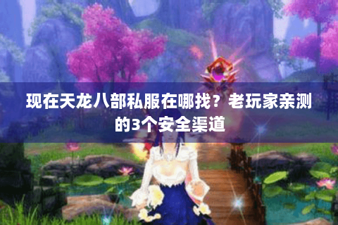 现在天龙八部私服在哪找？老玩家亲测的3个安全渠道