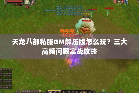 天龙八部私服GM解压版怎么玩？三大高频问题实战攻略
