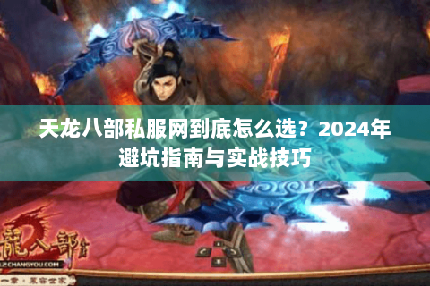 天龙八部私服网到底怎么选？2024年避坑指南与实战技巧
