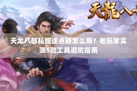 天龙八部私服连点器怎么用？老玩家实测5款工具避坑指南