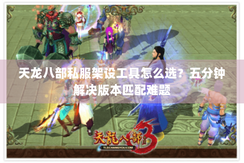 天龙八部私服架设工具怎么选？五分钟解决版本匹配难题