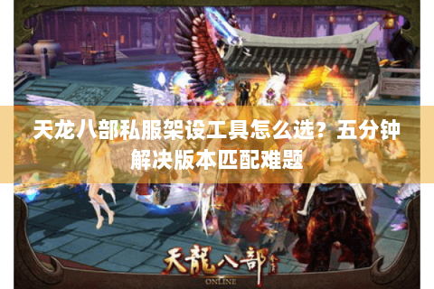 天龙八部私服架设工具怎么选？五分钟解决版本匹配难题